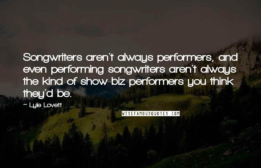 Lyle Lovett Quotes: Songwriters aren't always performers, and even performing songwriters aren't always the kind of show-biz performers you think they'd be.