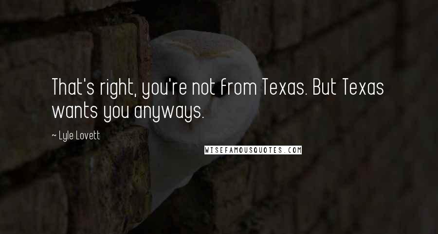 Lyle Lovett Quotes: That's right, you're not from Texas. But Texas wants you anyways.