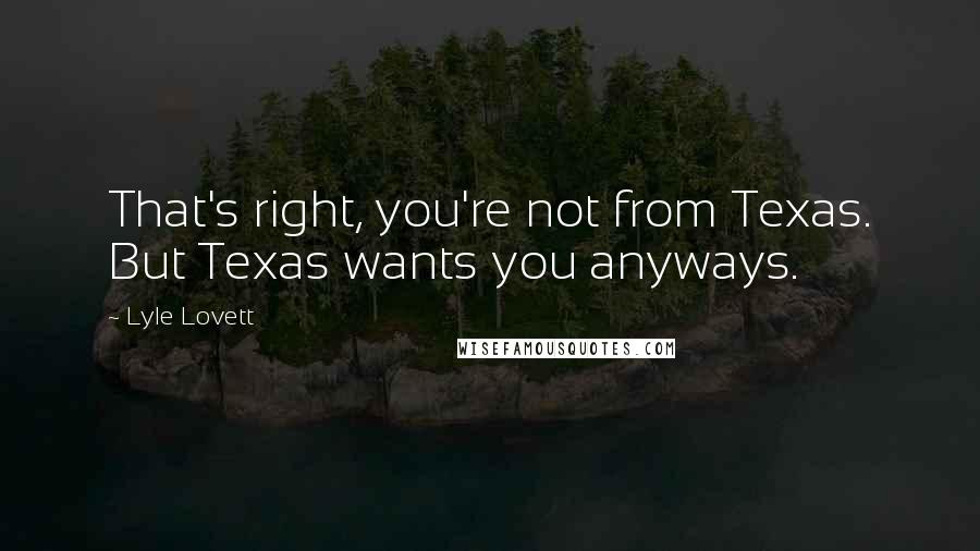 Lyle Lovett Quotes: That's right, you're not from Texas. But Texas wants you anyways.