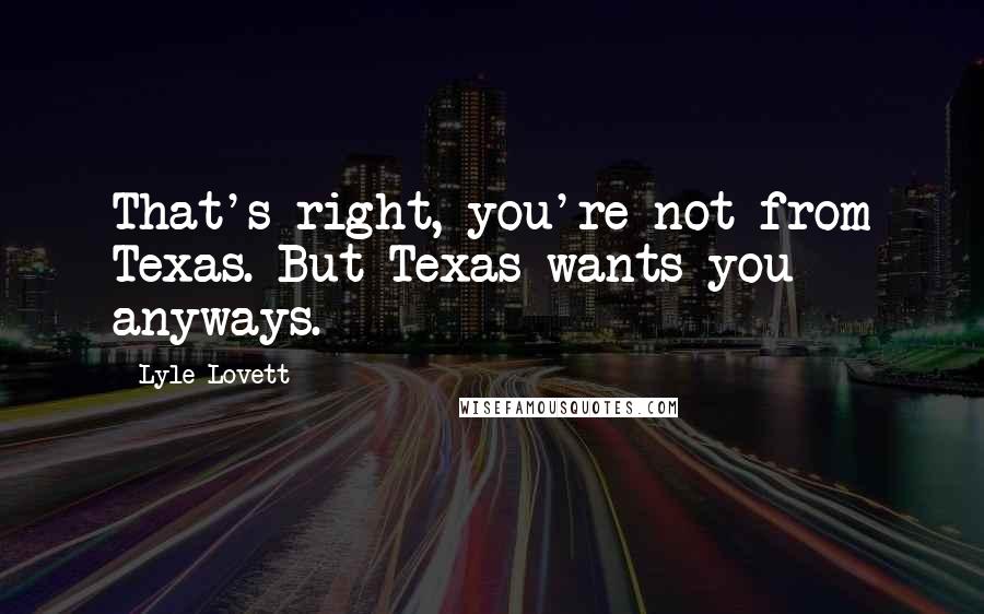 Lyle Lovett Quotes: That's right, you're not from Texas. But Texas wants you anyways.