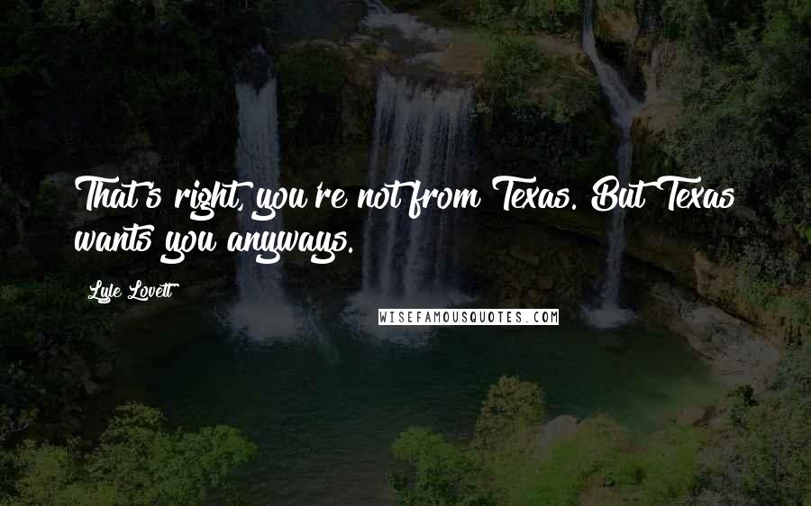 Lyle Lovett Quotes: That's right, you're not from Texas. But Texas wants you anyways.