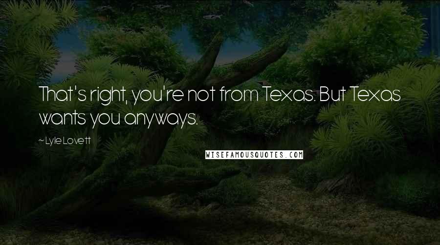 Lyle Lovett Quotes: That's right, you're not from Texas. But Texas wants you anyways.