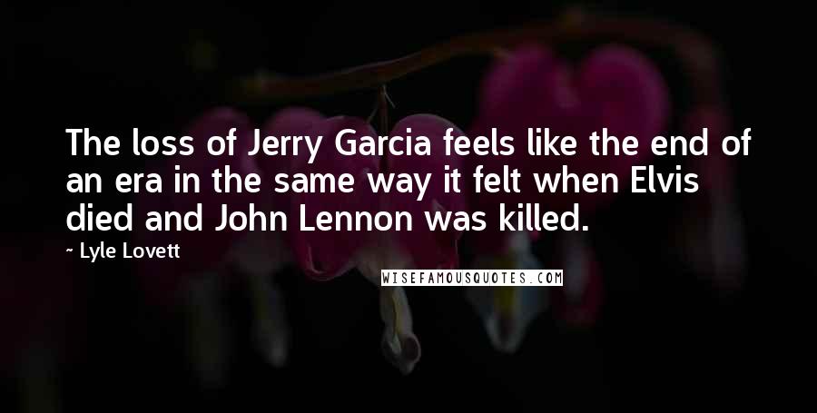 Lyle Lovett Quotes: The loss of Jerry Garcia feels like the end of an era in the same way it felt when Elvis died and John Lennon was killed.