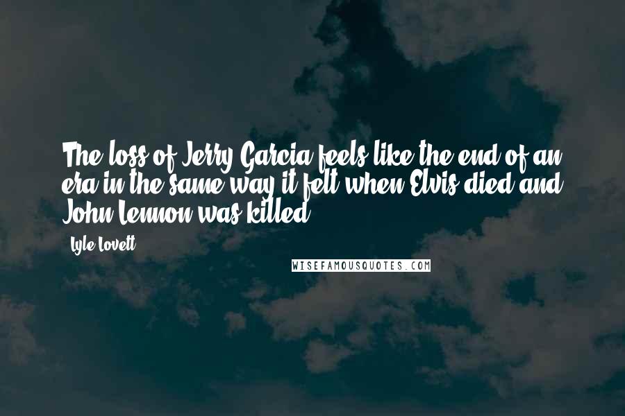 Lyle Lovett Quotes: The loss of Jerry Garcia feels like the end of an era in the same way it felt when Elvis died and John Lennon was killed.