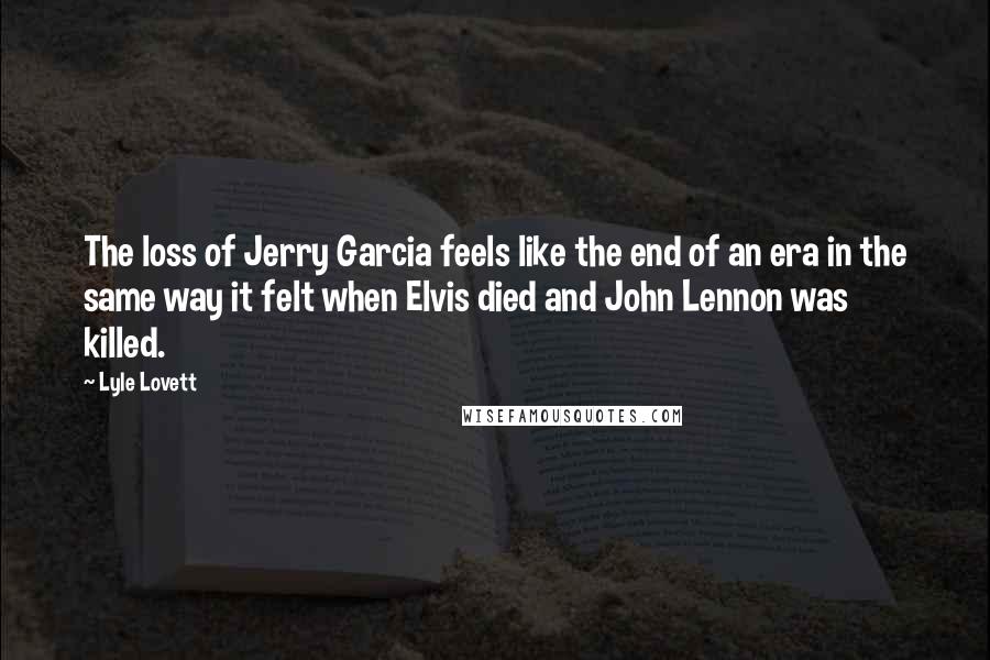 Lyle Lovett Quotes: The loss of Jerry Garcia feels like the end of an era in the same way it felt when Elvis died and John Lennon was killed.