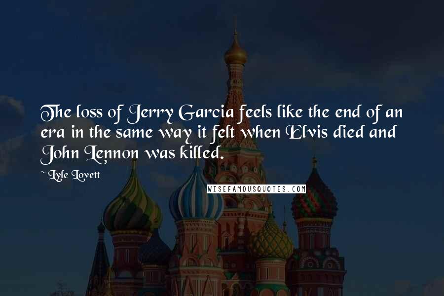 Lyle Lovett Quotes: The loss of Jerry Garcia feels like the end of an era in the same way it felt when Elvis died and John Lennon was killed.