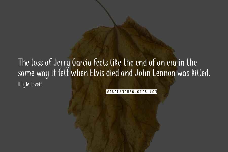 Lyle Lovett Quotes: The loss of Jerry Garcia feels like the end of an era in the same way it felt when Elvis died and John Lennon was killed.