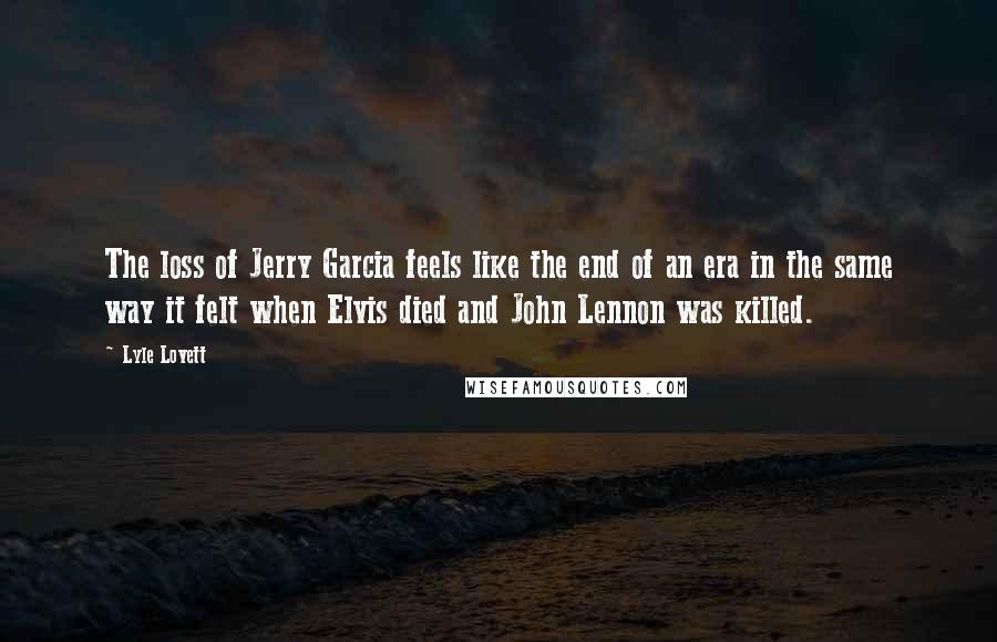 Lyle Lovett Quotes: The loss of Jerry Garcia feels like the end of an era in the same way it felt when Elvis died and John Lennon was killed.