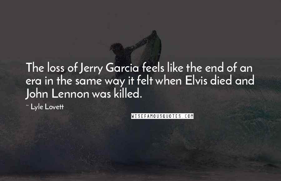 Lyle Lovett Quotes: The loss of Jerry Garcia feels like the end of an era in the same way it felt when Elvis died and John Lennon was killed.