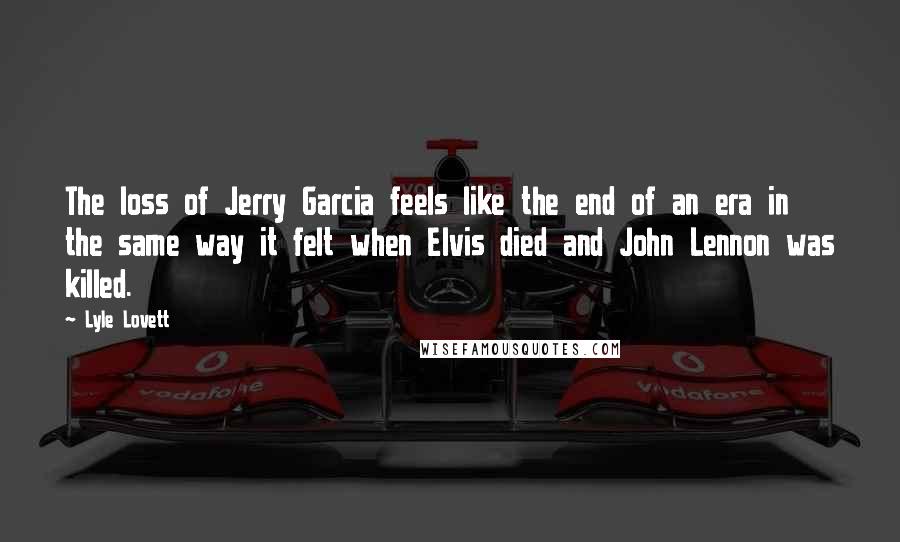 Lyle Lovett Quotes: The loss of Jerry Garcia feels like the end of an era in the same way it felt when Elvis died and John Lennon was killed.