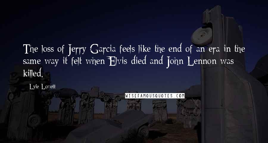 Lyle Lovett Quotes: The loss of Jerry Garcia feels like the end of an era in the same way it felt when Elvis died and John Lennon was killed.