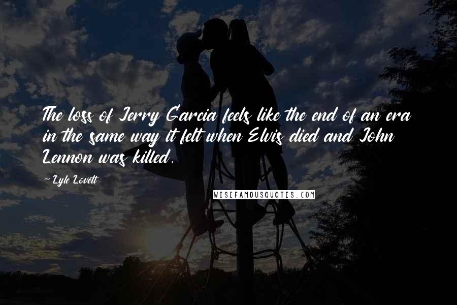 Lyle Lovett Quotes: The loss of Jerry Garcia feels like the end of an era in the same way it felt when Elvis died and John Lennon was killed.