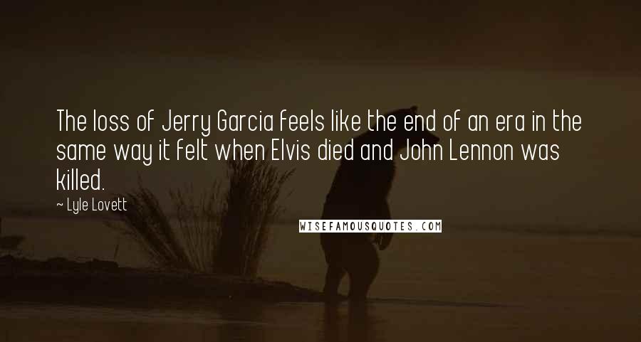 Lyle Lovett Quotes: The loss of Jerry Garcia feels like the end of an era in the same way it felt when Elvis died and John Lennon was killed.