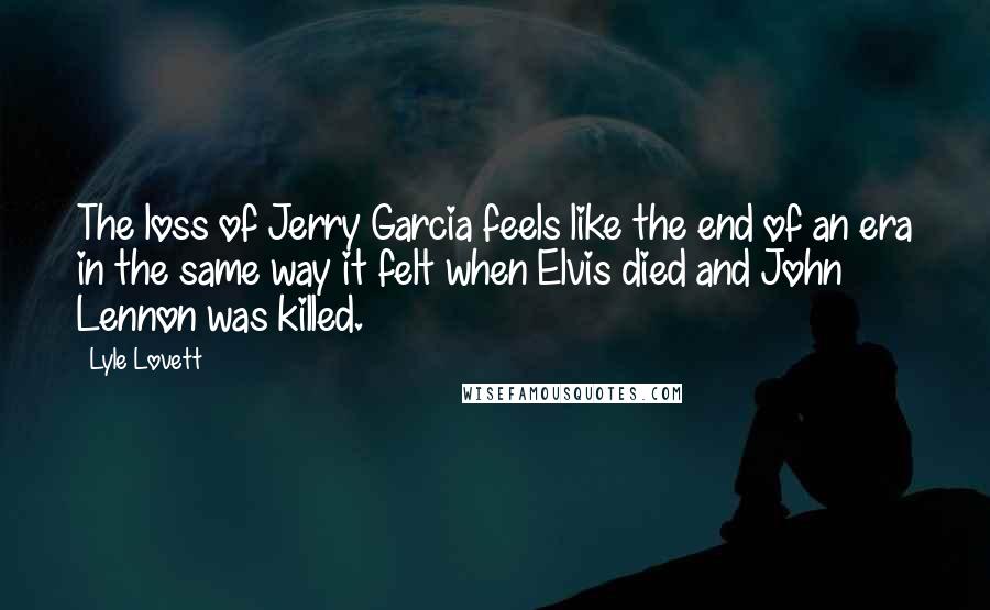 Lyle Lovett Quotes: The loss of Jerry Garcia feels like the end of an era in the same way it felt when Elvis died and John Lennon was killed.