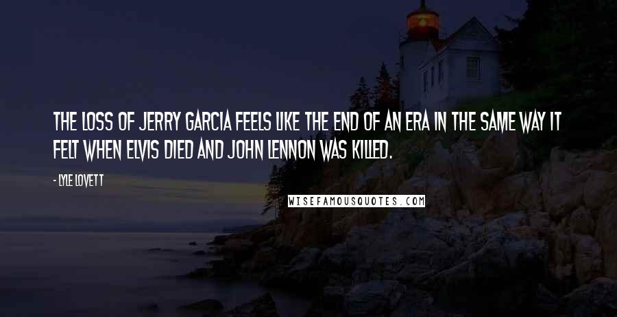 Lyle Lovett Quotes: The loss of Jerry Garcia feels like the end of an era in the same way it felt when Elvis died and John Lennon was killed.