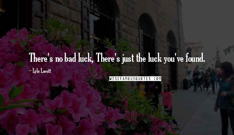 Lyle Lovett Quotes: There's no bad luck, There's just the luck you've found.
