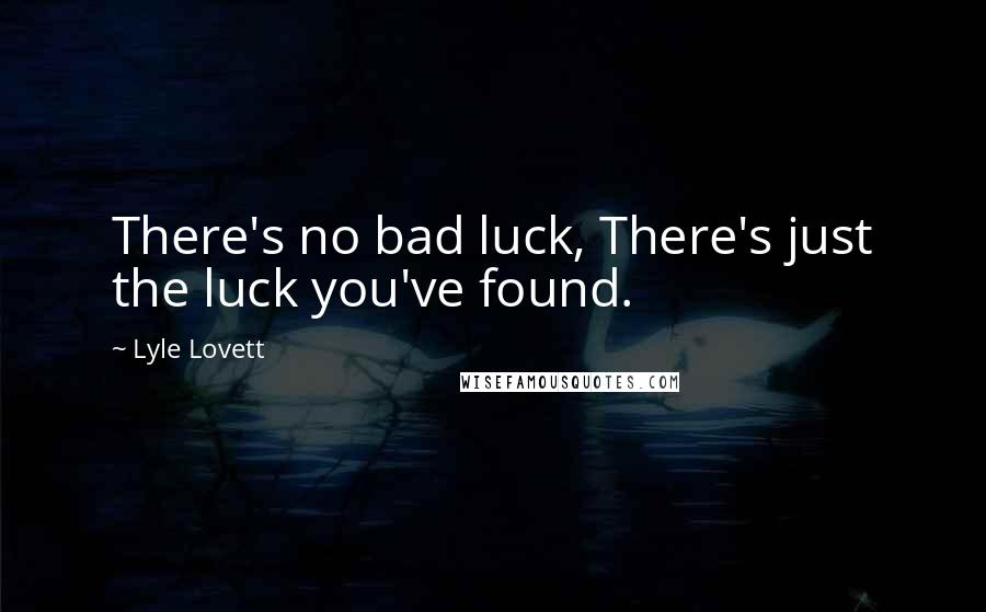 Lyle Lovett Quotes: There's no bad luck, There's just the luck you've found.