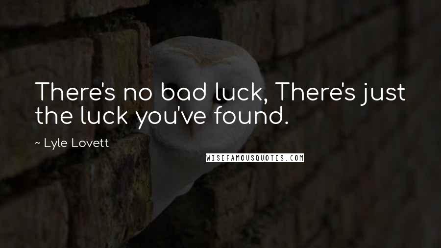 Lyle Lovett Quotes: There's no bad luck, There's just the luck you've found.