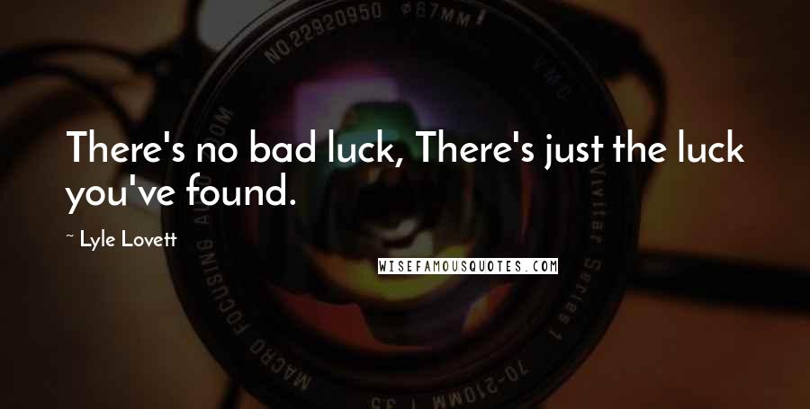 Lyle Lovett Quotes: There's no bad luck, There's just the luck you've found.