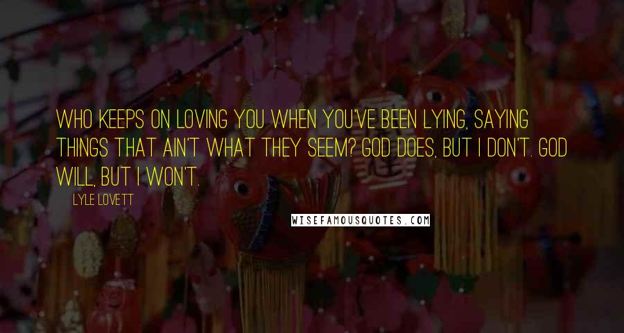 Lyle Lovett Quotes: Who keeps on loving you when you've been lying, saying things that ain't what they seem? God does, but I don't. God will, but I won't.