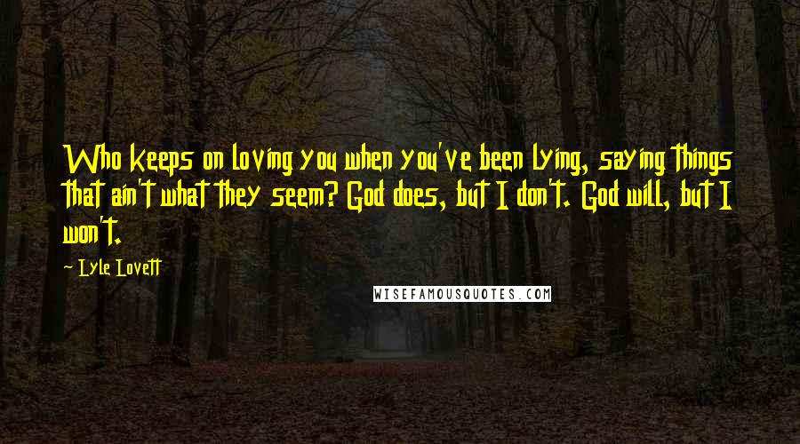Lyle Lovett Quotes: Who keeps on loving you when you've been lying, saying things that ain't what they seem? God does, but I don't. God will, but I won't.