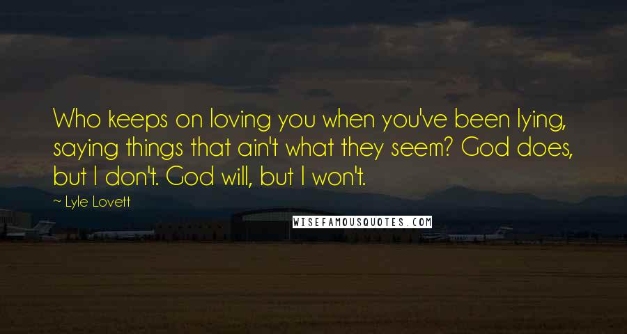 Lyle Lovett Quotes: Who keeps on loving you when you've been lying, saying things that ain't what they seem? God does, but I don't. God will, but I won't.