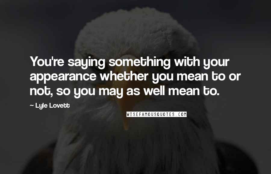 Lyle Lovett Quotes: You're saying something with your appearance whether you mean to or not, so you may as well mean to.