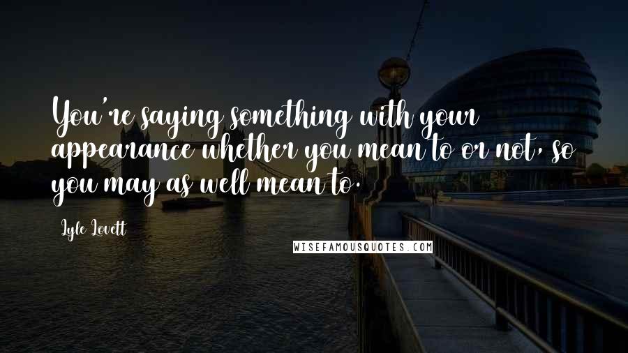 Lyle Lovett Quotes: You're saying something with your appearance whether you mean to or not, so you may as well mean to.