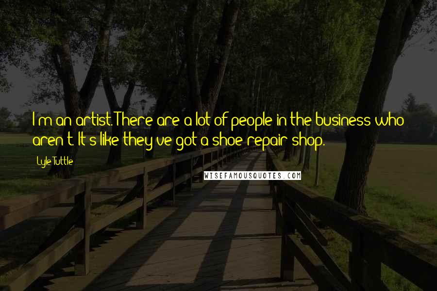 Lyle Tuttle Quotes: I'm an artist. There are a lot of people in the business who aren't. It's like they've got a shoe repair shop.