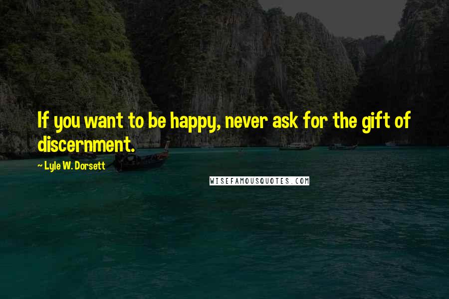 Lyle W. Dorsett Quotes: If you want to be happy, never ask for the gift of discernment.