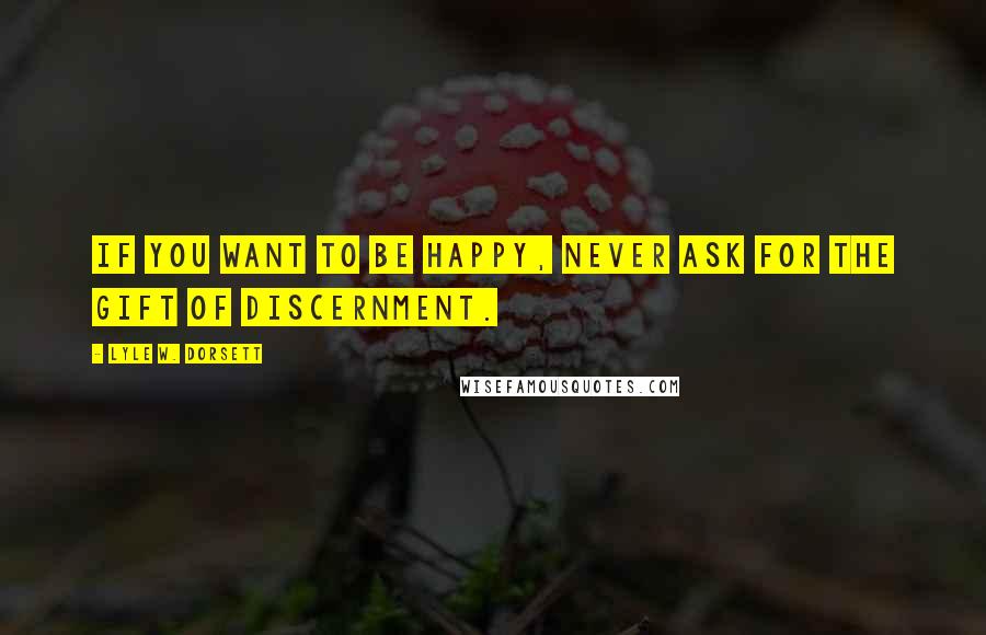 Lyle W. Dorsett Quotes: If you want to be happy, never ask for the gift of discernment.