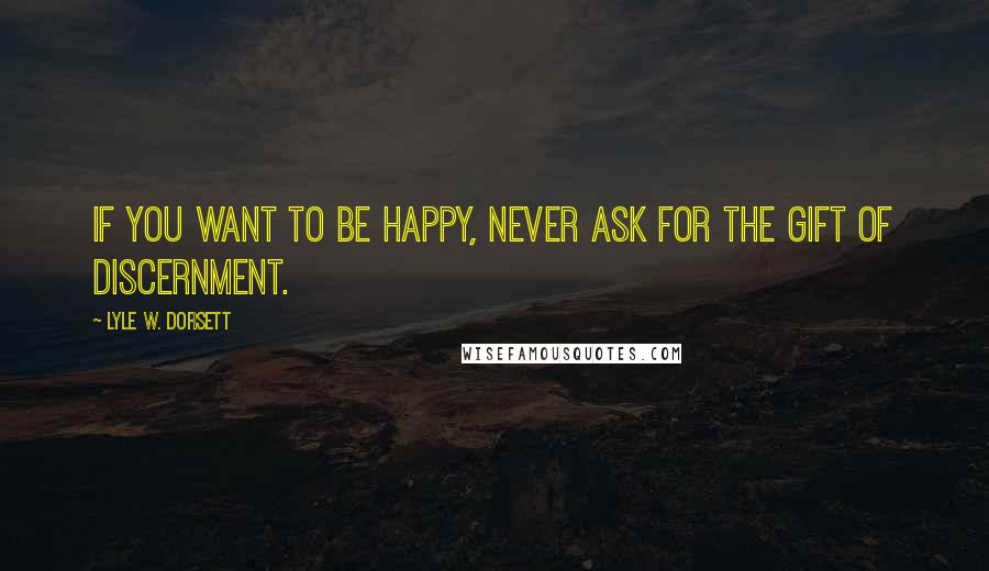 Lyle W. Dorsett Quotes: If you want to be happy, never ask for the gift of discernment.