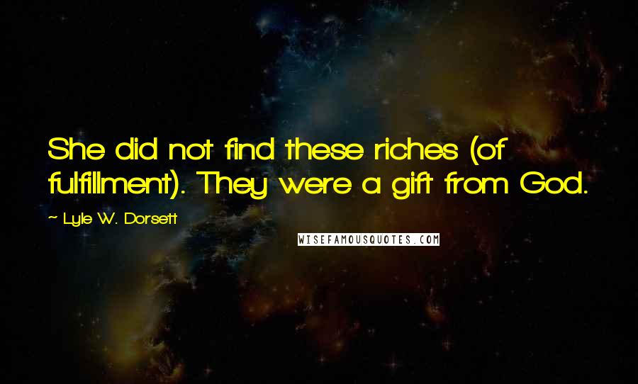 Lyle W. Dorsett Quotes: She did not find these riches (of fulfillment). They were a gift from God.