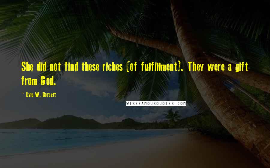 Lyle W. Dorsett Quotes: She did not find these riches (of fulfillment). They were a gift from God.