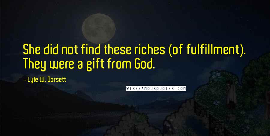 Lyle W. Dorsett Quotes: She did not find these riches (of fulfillment). They were a gift from God.