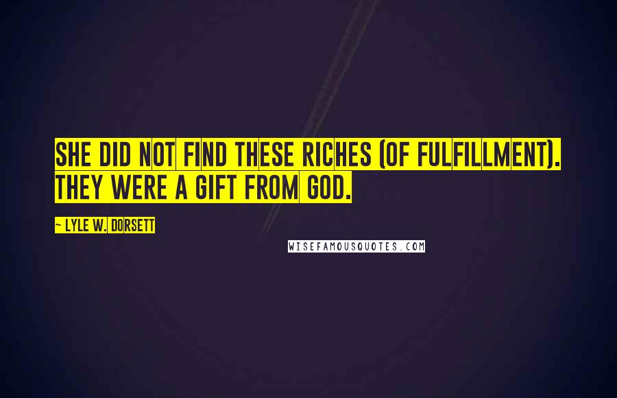 Lyle W. Dorsett Quotes: She did not find these riches (of fulfillment). They were a gift from God.