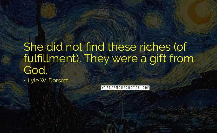 Lyle W. Dorsett Quotes: She did not find these riches (of fulfillment). They were a gift from God.