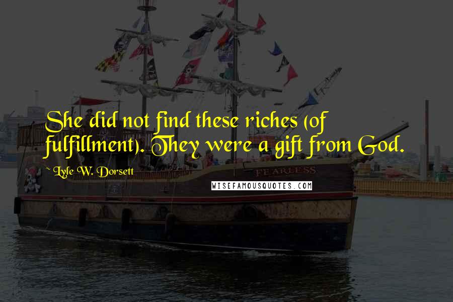 Lyle W. Dorsett Quotes: She did not find these riches (of fulfillment). They were a gift from God.