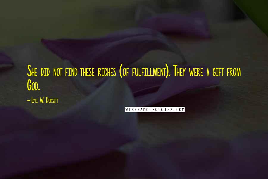 Lyle W. Dorsett Quotes: She did not find these riches (of fulfillment). They were a gift from God.