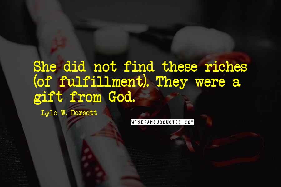 Lyle W. Dorsett Quotes: She did not find these riches (of fulfillment). They were a gift from God.