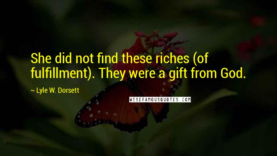 Lyle W. Dorsett Quotes: She did not find these riches (of fulfillment). They were a gift from God.