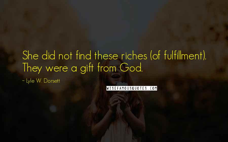 Lyle W. Dorsett Quotes: She did not find these riches (of fulfillment). They were a gift from God.