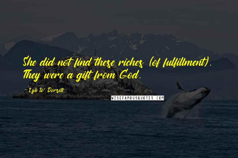 Lyle W. Dorsett Quotes: She did not find these riches (of fulfillment). They were a gift from God.