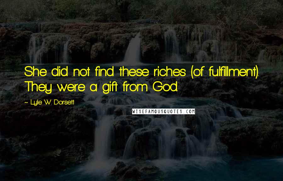 Lyle W. Dorsett Quotes: She did not find these riches (of fulfillment). They were a gift from God.