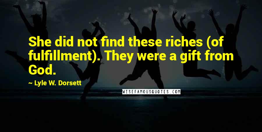 Lyle W. Dorsett Quotes: She did not find these riches (of fulfillment). They were a gift from God.