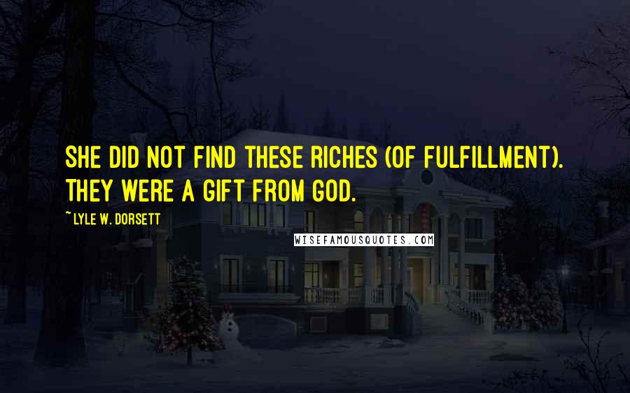 Lyle W. Dorsett Quotes: She did not find these riches (of fulfillment). They were a gift from God.