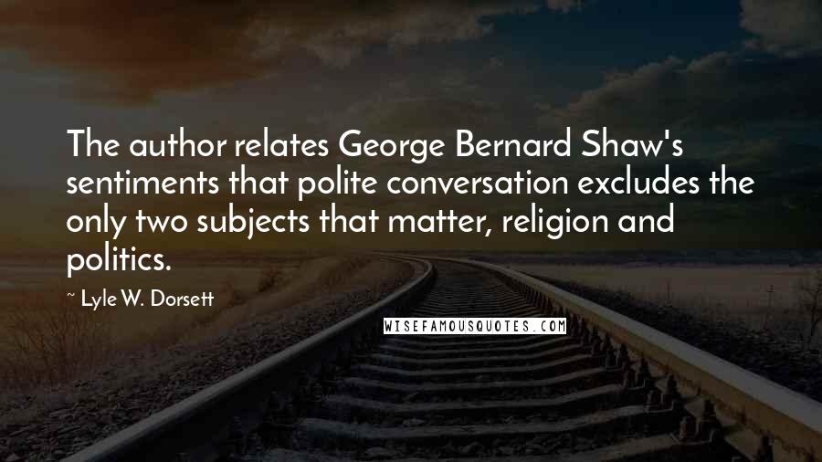 Lyle W. Dorsett Quotes: The author relates George Bernard Shaw's sentiments that polite conversation excludes the only two subjects that matter, religion and politics.