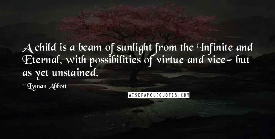 Lyman Abbott Quotes: A child is a beam of sunlight from the Infinite and Eternal, with possibilities of virtue and vice- but as yet unstained.