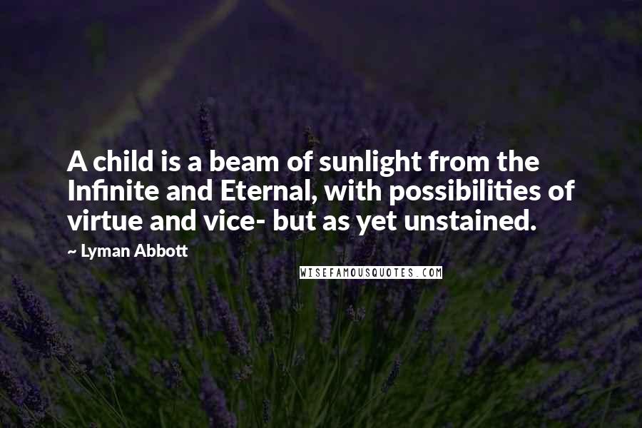 Lyman Abbott Quotes: A child is a beam of sunlight from the Infinite and Eternal, with possibilities of virtue and vice- but as yet unstained.