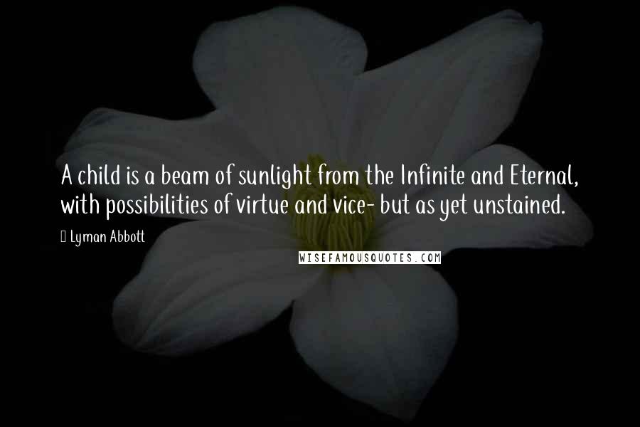 Lyman Abbott Quotes: A child is a beam of sunlight from the Infinite and Eternal, with possibilities of virtue and vice- but as yet unstained.